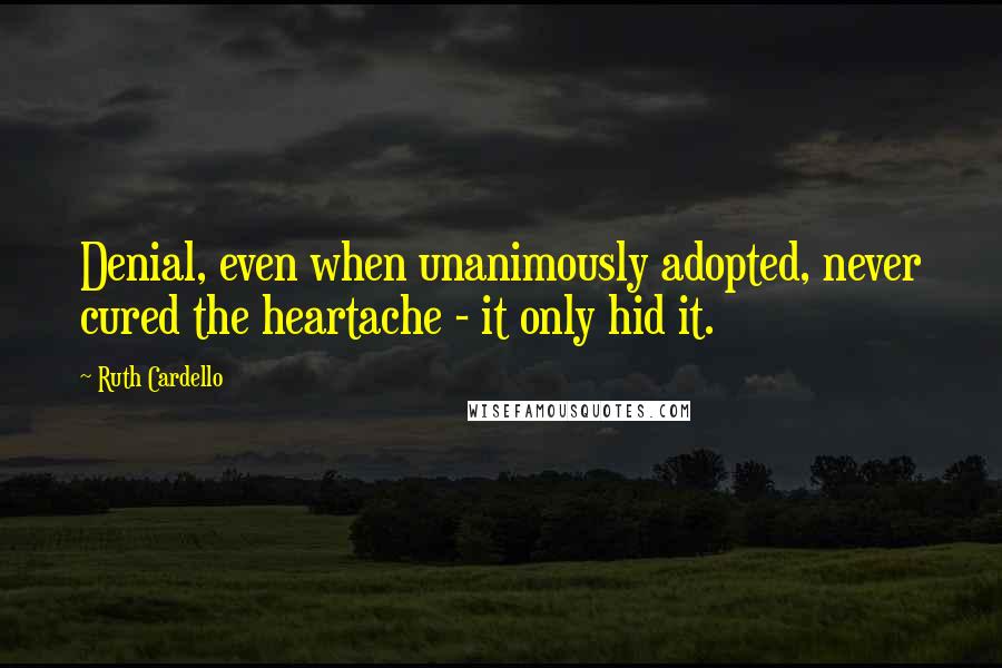 Ruth Cardello Quotes: Denial, even when unanimously adopted, never cured the heartache - it only hid it.