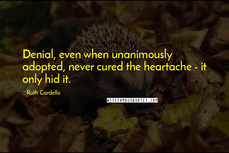 Ruth Cardello Quotes: Denial, even when unanimously adopted, never cured the heartache - it only hid it.