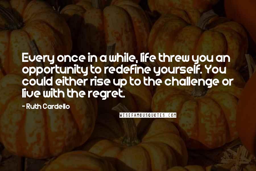 Ruth Cardello Quotes: Every once in a while, life threw you an opportunity to redefine yourself. You could either rise up to the challenge or live with the regret.