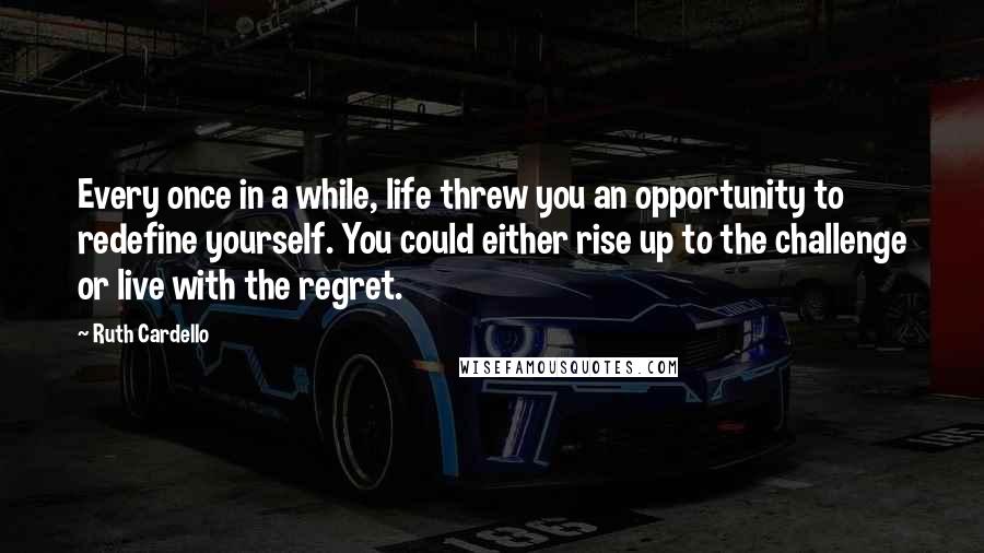 Ruth Cardello Quotes: Every once in a while, life threw you an opportunity to redefine yourself. You could either rise up to the challenge or live with the regret.