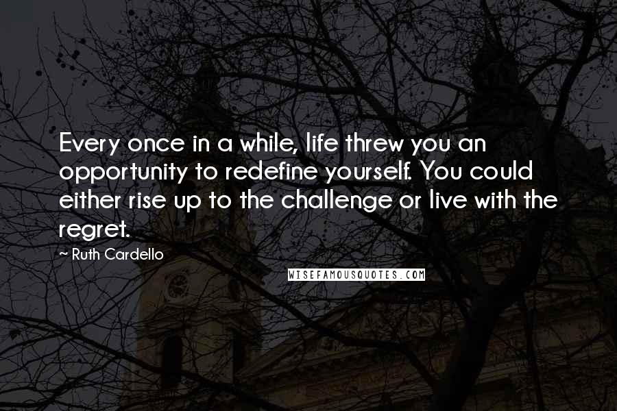 Ruth Cardello Quotes: Every once in a while, life threw you an opportunity to redefine yourself. You could either rise up to the challenge or live with the regret.