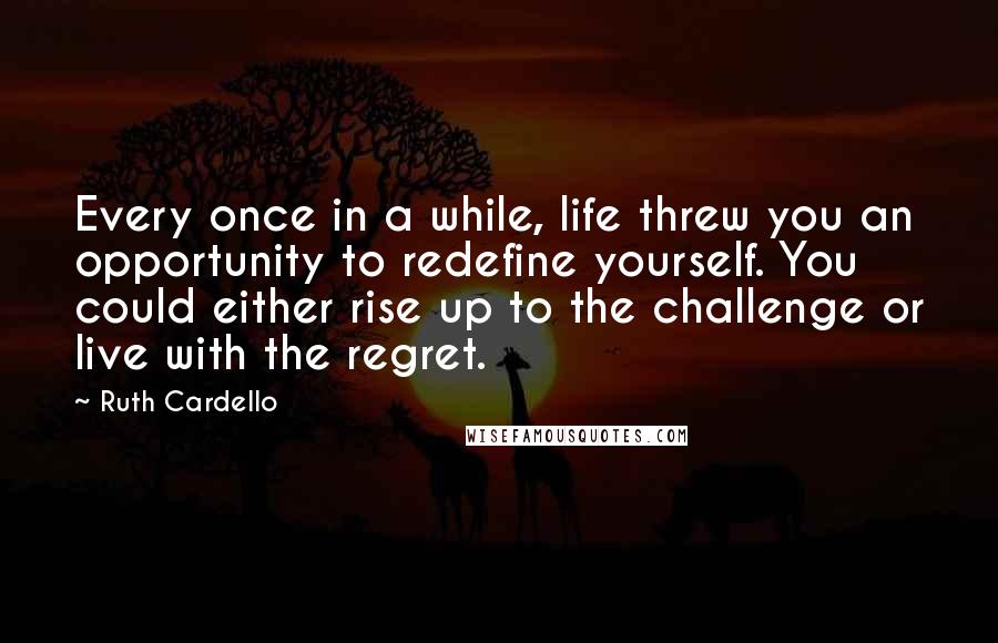 Ruth Cardello Quotes: Every once in a while, life threw you an opportunity to redefine yourself. You could either rise up to the challenge or live with the regret.