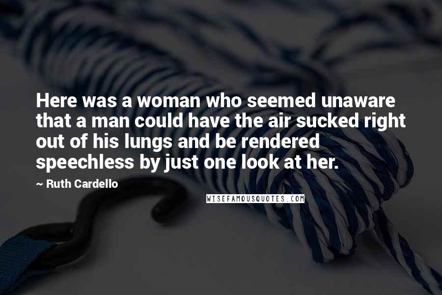 Ruth Cardello Quotes: Here was a woman who seemed unaware that a man could have the air sucked right out of his lungs and be rendered speechless by just one look at her.