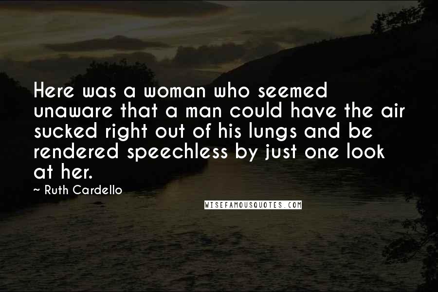 Ruth Cardello Quotes: Here was a woman who seemed unaware that a man could have the air sucked right out of his lungs and be rendered speechless by just one look at her.