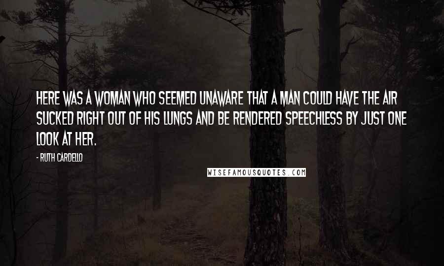 Ruth Cardello Quotes: Here was a woman who seemed unaware that a man could have the air sucked right out of his lungs and be rendered speechless by just one look at her.