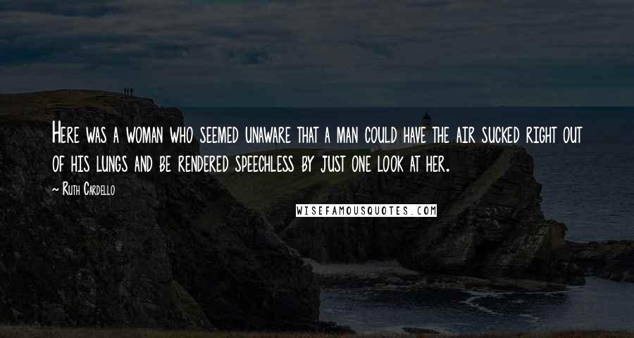 Ruth Cardello Quotes: Here was a woman who seemed unaware that a man could have the air sucked right out of his lungs and be rendered speechless by just one look at her.