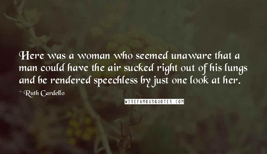 Ruth Cardello Quotes: Here was a woman who seemed unaware that a man could have the air sucked right out of his lungs and be rendered speechless by just one look at her.