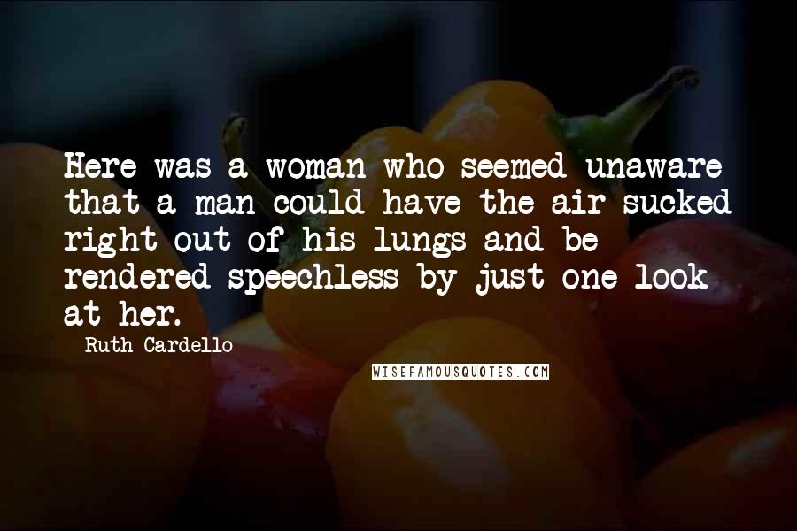 Ruth Cardello Quotes: Here was a woman who seemed unaware that a man could have the air sucked right out of his lungs and be rendered speechless by just one look at her.