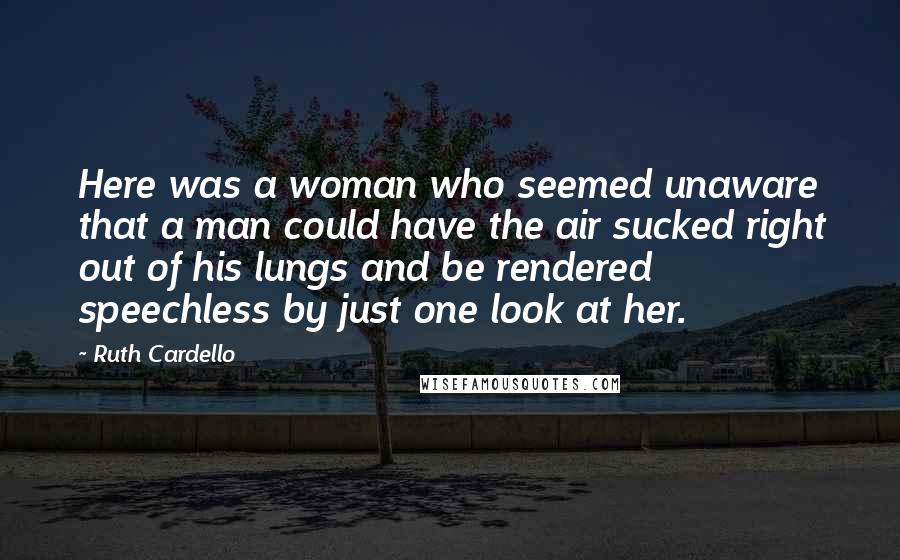 Ruth Cardello Quotes: Here was a woman who seemed unaware that a man could have the air sucked right out of his lungs and be rendered speechless by just one look at her.