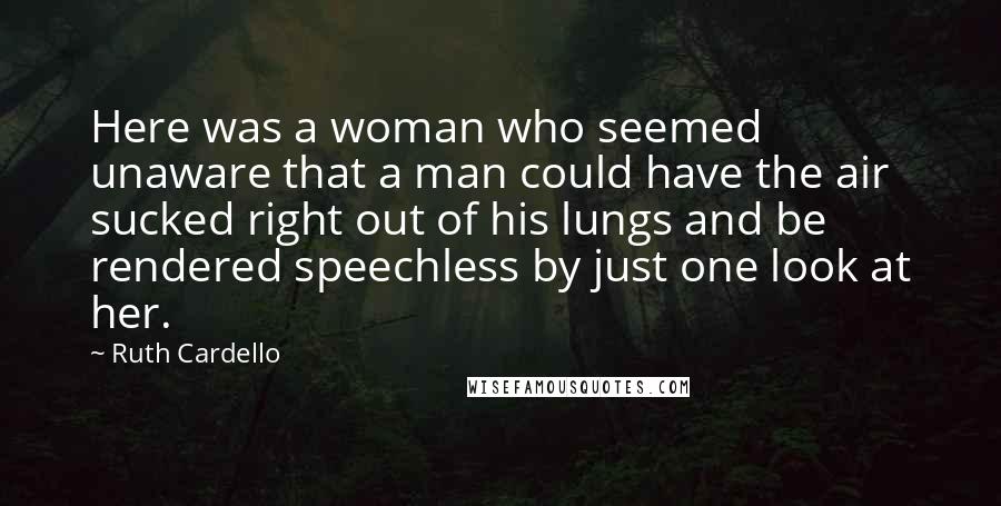 Ruth Cardello Quotes: Here was a woman who seemed unaware that a man could have the air sucked right out of his lungs and be rendered speechless by just one look at her.