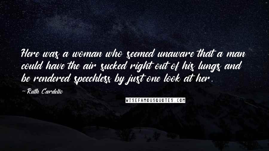 Ruth Cardello Quotes: Here was a woman who seemed unaware that a man could have the air sucked right out of his lungs and be rendered speechless by just one look at her.