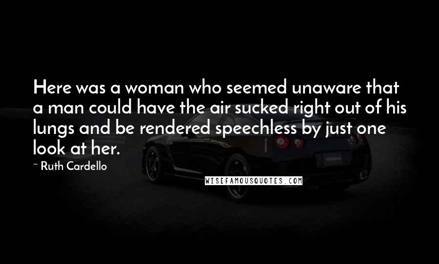 Ruth Cardello Quotes: Here was a woman who seemed unaware that a man could have the air sucked right out of his lungs and be rendered speechless by just one look at her.