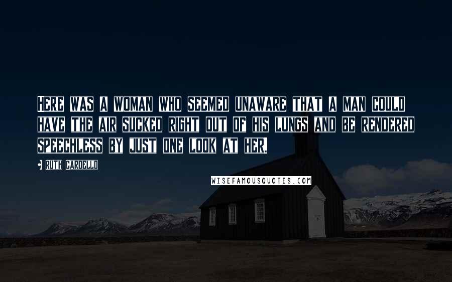 Ruth Cardello Quotes: Here was a woman who seemed unaware that a man could have the air sucked right out of his lungs and be rendered speechless by just one look at her.