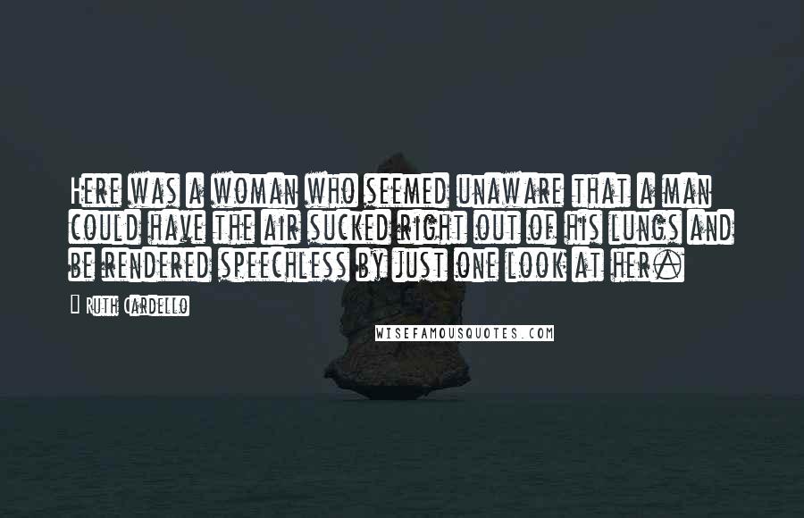 Ruth Cardello Quotes: Here was a woman who seemed unaware that a man could have the air sucked right out of his lungs and be rendered speechless by just one look at her.