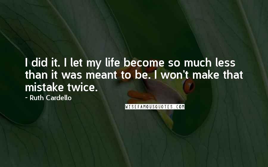 Ruth Cardello Quotes: I did it. I let my life become so much less than it was meant to be. I won't make that mistake twice.