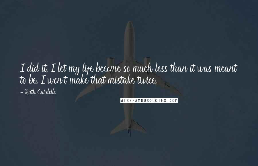 Ruth Cardello Quotes: I did it. I let my life become so much less than it was meant to be. I won't make that mistake twice.