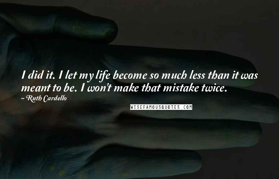 Ruth Cardello Quotes: I did it. I let my life become so much less than it was meant to be. I won't make that mistake twice.