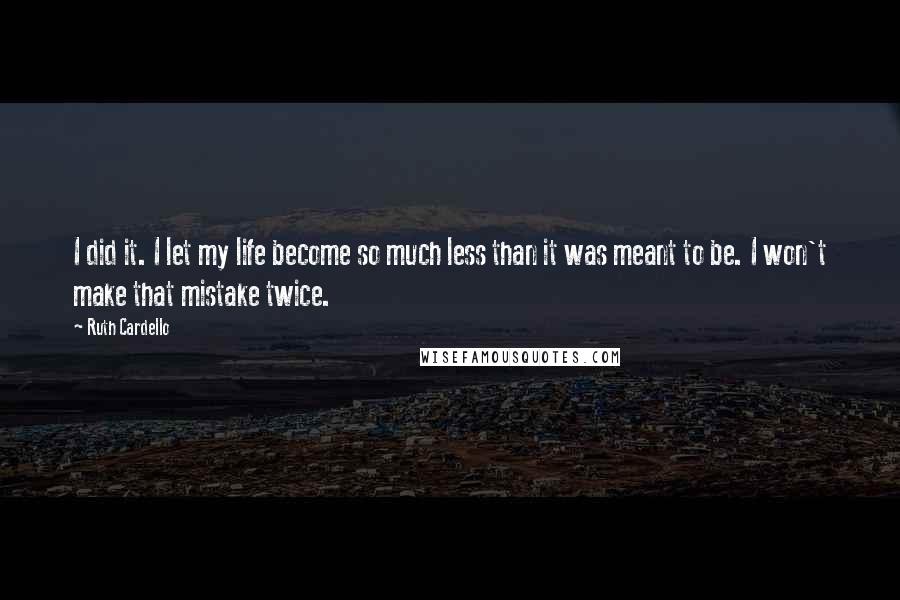 Ruth Cardello Quotes: I did it. I let my life become so much less than it was meant to be. I won't make that mistake twice.