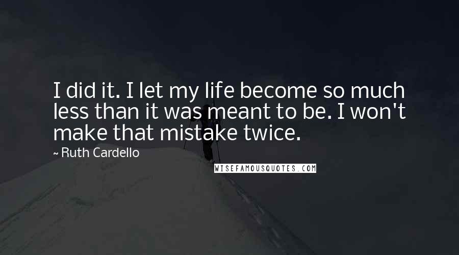 Ruth Cardello Quotes: I did it. I let my life become so much less than it was meant to be. I won't make that mistake twice.