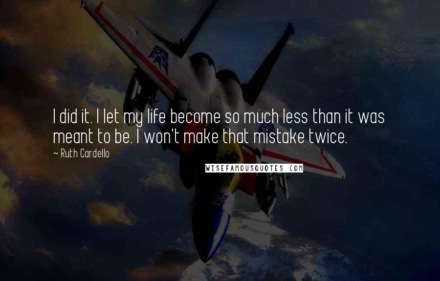 Ruth Cardello Quotes: I did it. I let my life become so much less than it was meant to be. I won't make that mistake twice.