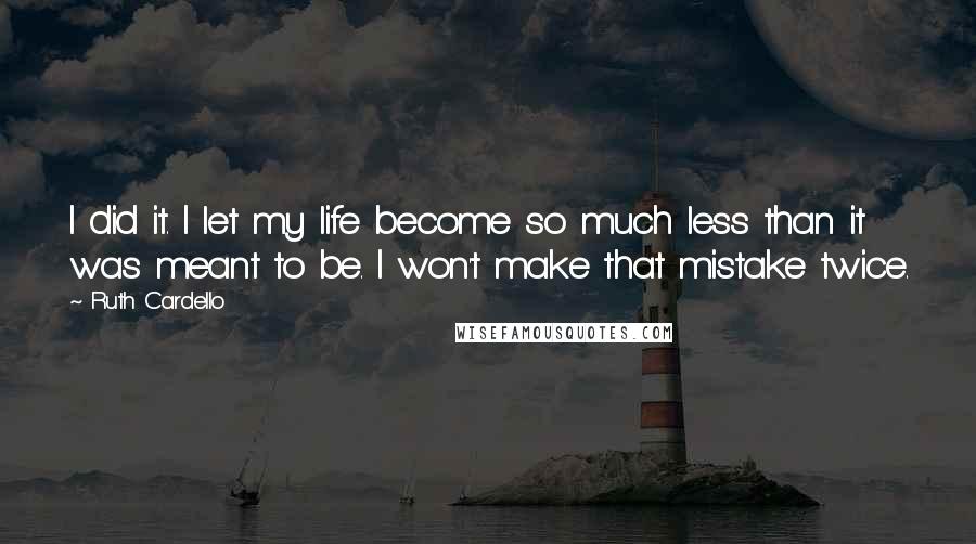 Ruth Cardello Quotes: I did it. I let my life become so much less than it was meant to be. I won't make that mistake twice.