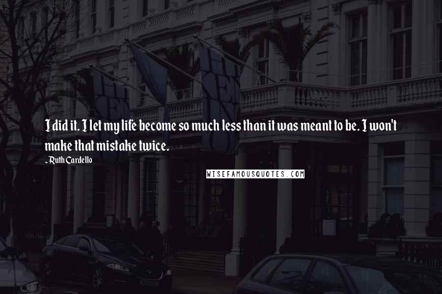 Ruth Cardello Quotes: I did it. I let my life become so much less than it was meant to be. I won't make that mistake twice.