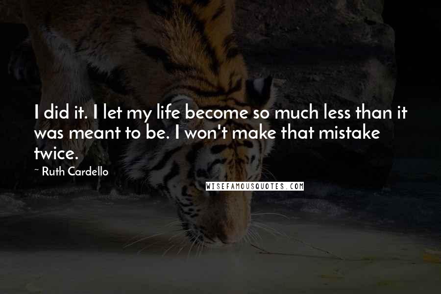 Ruth Cardello Quotes: I did it. I let my life become so much less than it was meant to be. I won't make that mistake twice.