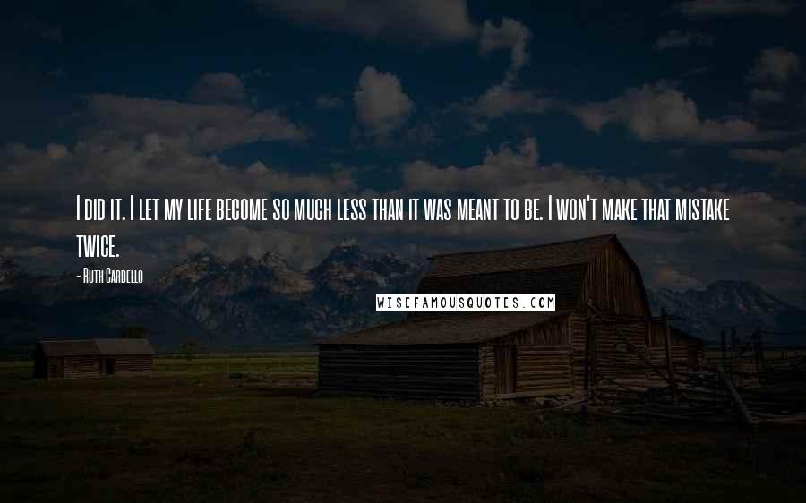 Ruth Cardello Quotes: I did it. I let my life become so much less than it was meant to be. I won't make that mistake twice.