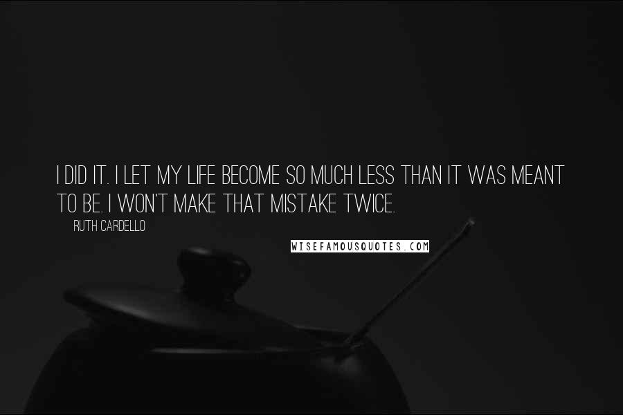 Ruth Cardello Quotes: I did it. I let my life become so much less than it was meant to be. I won't make that mistake twice.