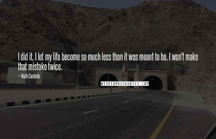 Ruth Cardello Quotes: I did it. I let my life become so much less than it was meant to be. I won't make that mistake twice.