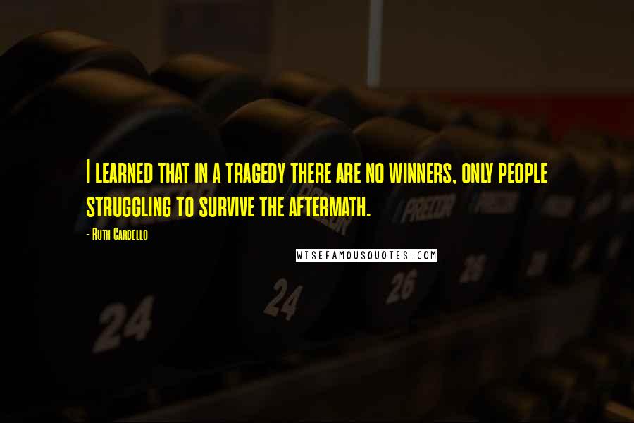 Ruth Cardello Quotes: I learned that in a tragedy there are no winners, only people struggling to survive the aftermath.