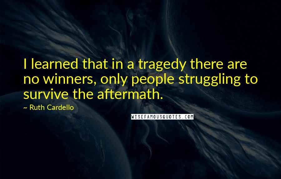 Ruth Cardello Quotes: I learned that in a tragedy there are no winners, only people struggling to survive the aftermath.