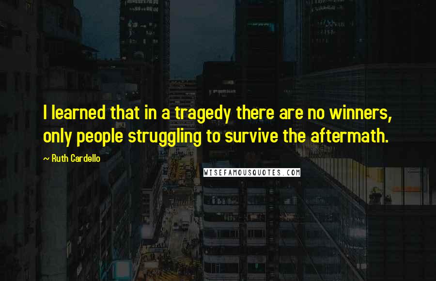 Ruth Cardello Quotes: I learned that in a tragedy there are no winners, only people struggling to survive the aftermath.