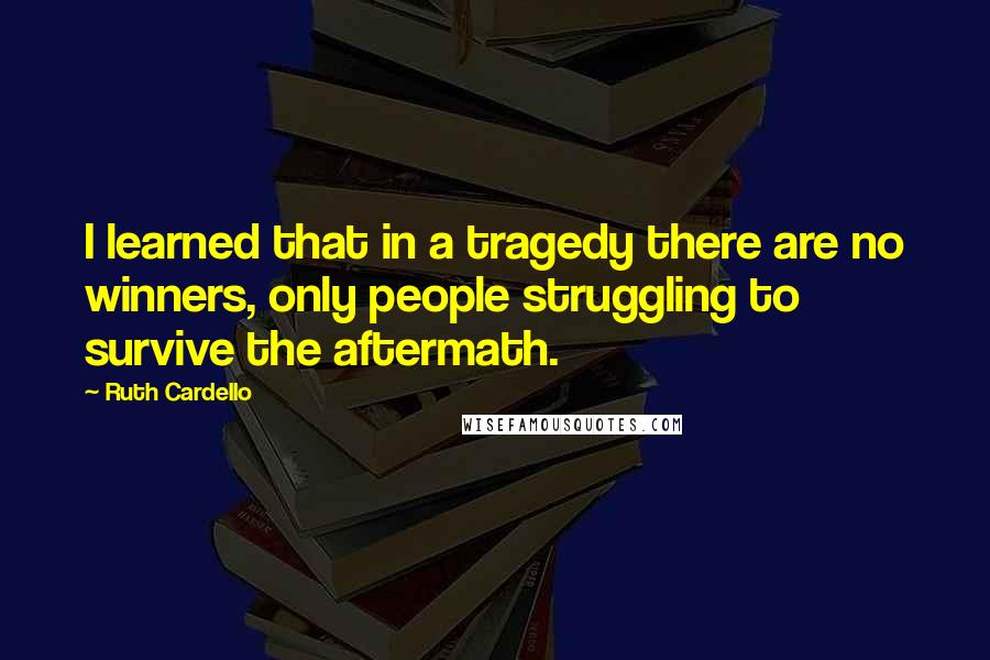Ruth Cardello Quotes: I learned that in a tragedy there are no winners, only people struggling to survive the aftermath.