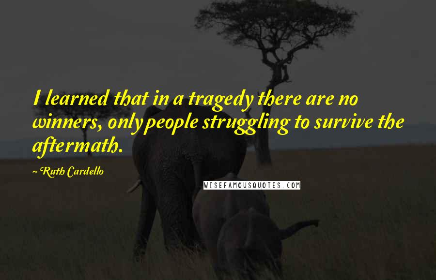 Ruth Cardello Quotes: I learned that in a tragedy there are no winners, only people struggling to survive the aftermath.