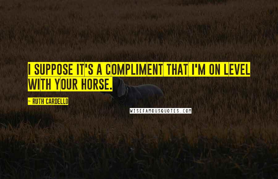 Ruth Cardello Quotes: I suppose it's a compliment that I'm on level with your horse.