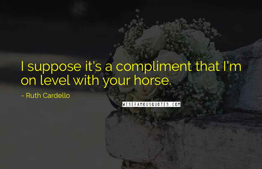 Ruth Cardello Quotes: I suppose it's a compliment that I'm on level with your horse.