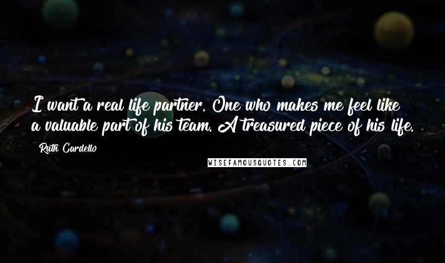 Ruth Cardello Quotes: I want a real life partner. One who makes me feel like a valuable part of his team. A treasured piece of his life.