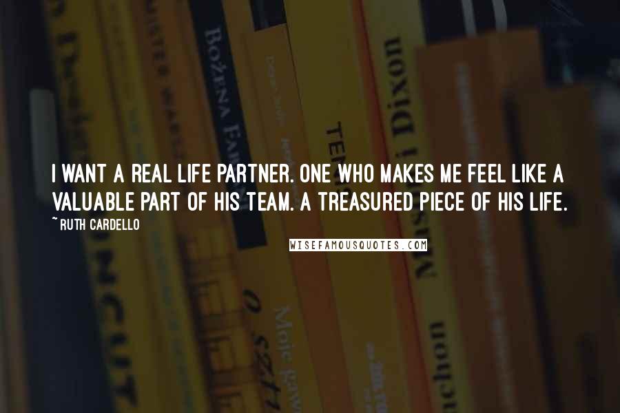 Ruth Cardello Quotes: I want a real life partner. One who makes me feel like a valuable part of his team. A treasured piece of his life.