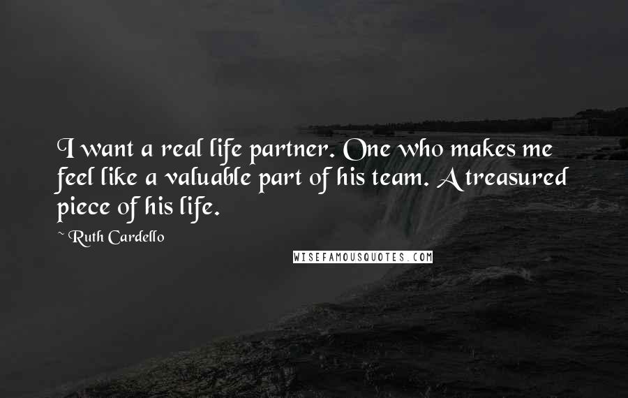 Ruth Cardello Quotes: I want a real life partner. One who makes me feel like a valuable part of his team. A treasured piece of his life.