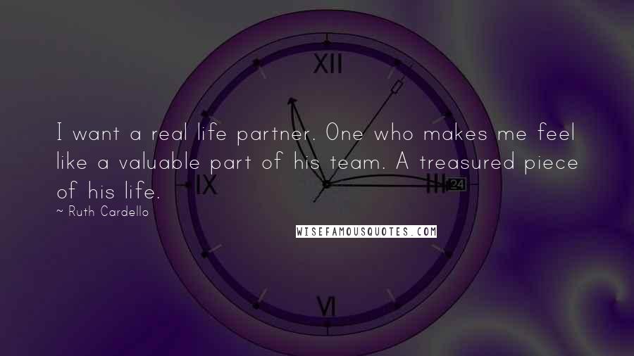 Ruth Cardello Quotes: I want a real life partner. One who makes me feel like a valuable part of his team. A treasured piece of his life.