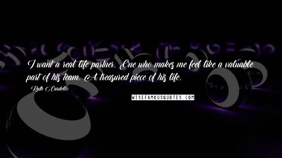 Ruth Cardello Quotes: I want a real life partner. One who makes me feel like a valuable part of his team. A treasured piece of his life.