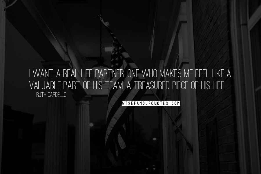 Ruth Cardello Quotes: I want a real life partner. One who makes me feel like a valuable part of his team. A treasured piece of his life.