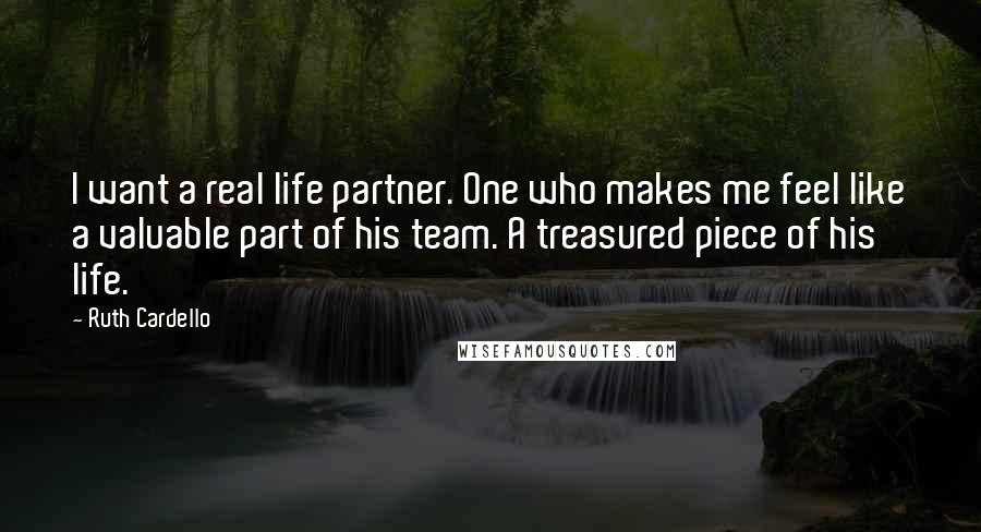 Ruth Cardello Quotes: I want a real life partner. One who makes me feel like a valuable part of his team. A treasured piece of his life.