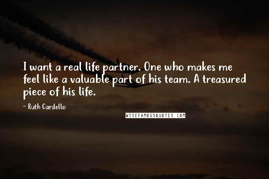 Ruth Cardello Quotes: I want a real life partner. One who makes me feel like a valuable part of his team. A treasured piece of his life.