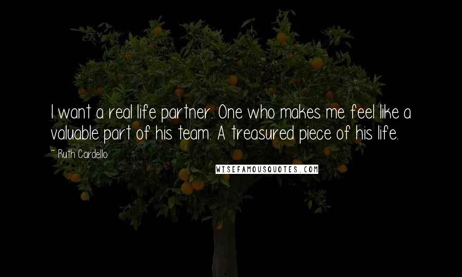 Ruth Cardello Quotes: I want a real life partner. One who makes me feel like a valuable part of his team. A treasured piece of his life.