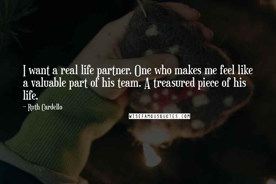 Ruth Cardello Quotes: I want a real life partner. One who makes me feel like a valuable part of his team. A treasured piece of his life.