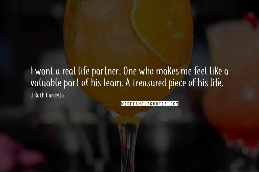 Ruth Cardello Quotes: I want a real life partner. One who makes me feel like a valuable part of his team. A treasured piece of his life.