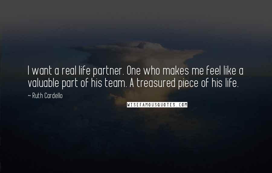 Ruth Cardello Quotes: I want a real life partner. One who makes me feel like a valuable part of his team. A treasured piece of his life.
