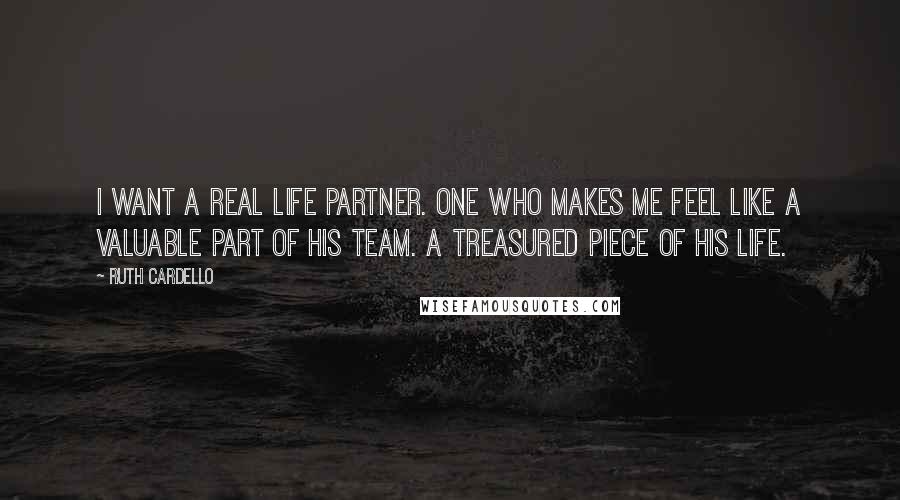 Ruth Cardello Quotes: I want a real life partner. One who makes me feel like a valuable part of his team. A treasured piece of his life.